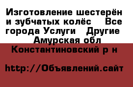 Изготовление шестерён и зубчатых колёс. - Все города Услуги » Другие   . Амурская обл.,Константиновский р-н